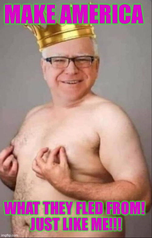 Tim Walz is a pretty girl | MAKE AMERICA WHAT THEY FLED FROM! 
JUST LIKE ME!!! | image tagged in tim walz is a pretty girl | made w/ Imgflip meme maker