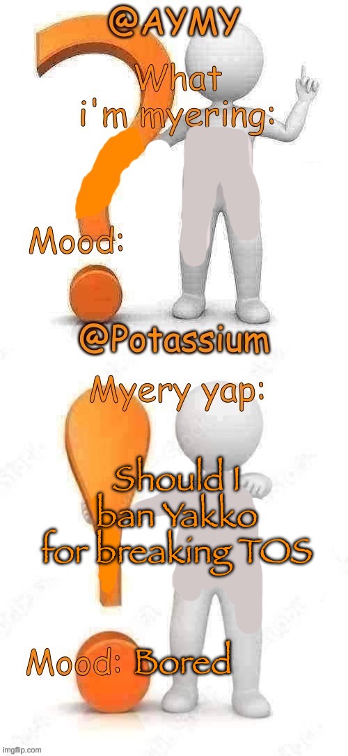 Underaged, mod abuser | Should I ban Yakko for breaking TOS; Bored | image tagged in potassium and aymy s updated myery template | made w/ Imgflip meme maker