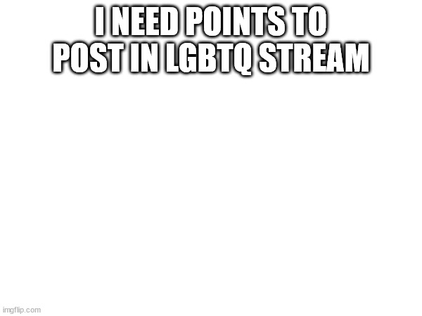 Free points stream doesent work but lets do it anyway | I NEED POINTS TO POST IN LGBTQ STREAM | made w/ Imgflip meme maker