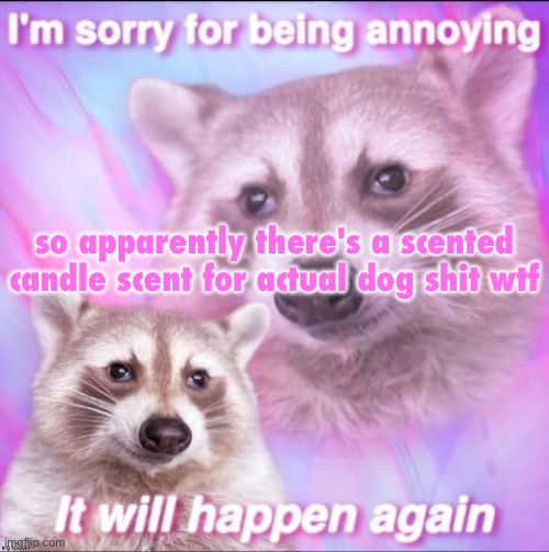 sorry for being annoying | so apparently there's a scented candle scent for actual dog shit wtf | image tagged in sorry for being annoying | made w/ Imgflip meme maker