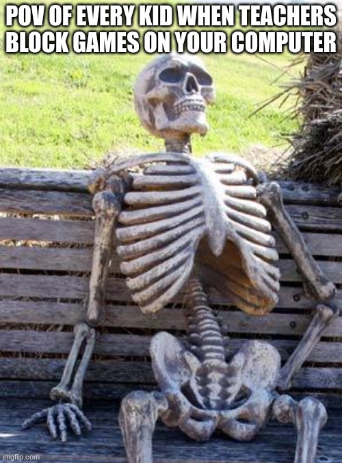 Waiting Skeleton | POV OF EVERY KID WHEN TEACHERS BLOCK GAMES ON YOUR COMPUTER | image tagged in memes,waiting skeleton | made w/ Imgflip meme maker