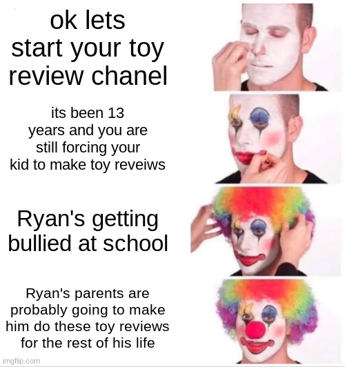 Ryan's parents be like | ok lets start your toy review chanel; its been 13 years and you are still forcing your kid to make toy reveiws; Ryan's getting bullied at school; Ryan's parents are probably going to make him do these toy reviews for the rest of his life | image tagged in memes,clown applying makeup | made w/ Imgflip meme maker