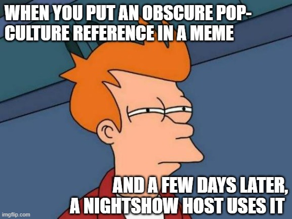 Sus | WHEN YOU PUT AN OBSCURE POP-
CULTURE REFERENCE IN A MEME; AND A FEW DAYS LATER, A NIGHTSHOW HOST USES IT | image tagged in memes,futurama fry,pop culture,reference | made w/ Imgflip meme maker