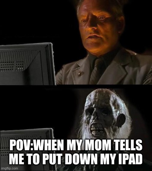 I'll Just Wait Here Meme | POV:WHEN MY MOM TELLS ME TO PUT DOWN MY IPAD | image tagged in memes,i'll just wait here | made w/ Imgflip meme maker