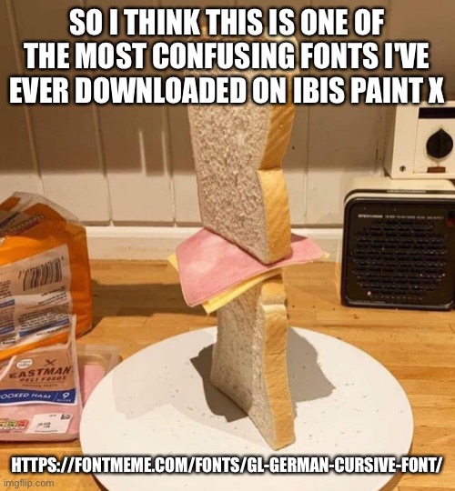 Standwich | SO I THINK THIS IS ONE OF THE MOST CONFUSING FONTS I'VE EVER DOWNLOADED ON IBIS PAINT X; HTTPS://FONTMEME.COM/FONTS/GL-GERMAN-CURSIVE-FONT/ | image tagged in standwich | made w/ Imgflip meme maker