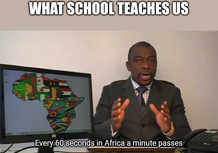 I speed ran making this meme | WHAT SCHOOL TEACHES US; Every 60 seconds in Africa a minute passes | image tagged in every 60 seconds in africa a minute passes | made w/ Imgflip meme maker