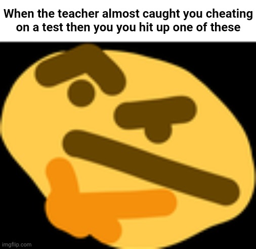 Then tje teacher almost caught you cheating | When the teacher almost caught you cheating on a test then you you hit up one of these | image tagged in thonking,funny,memes,dank memes | made w/ Imgflip meme maker