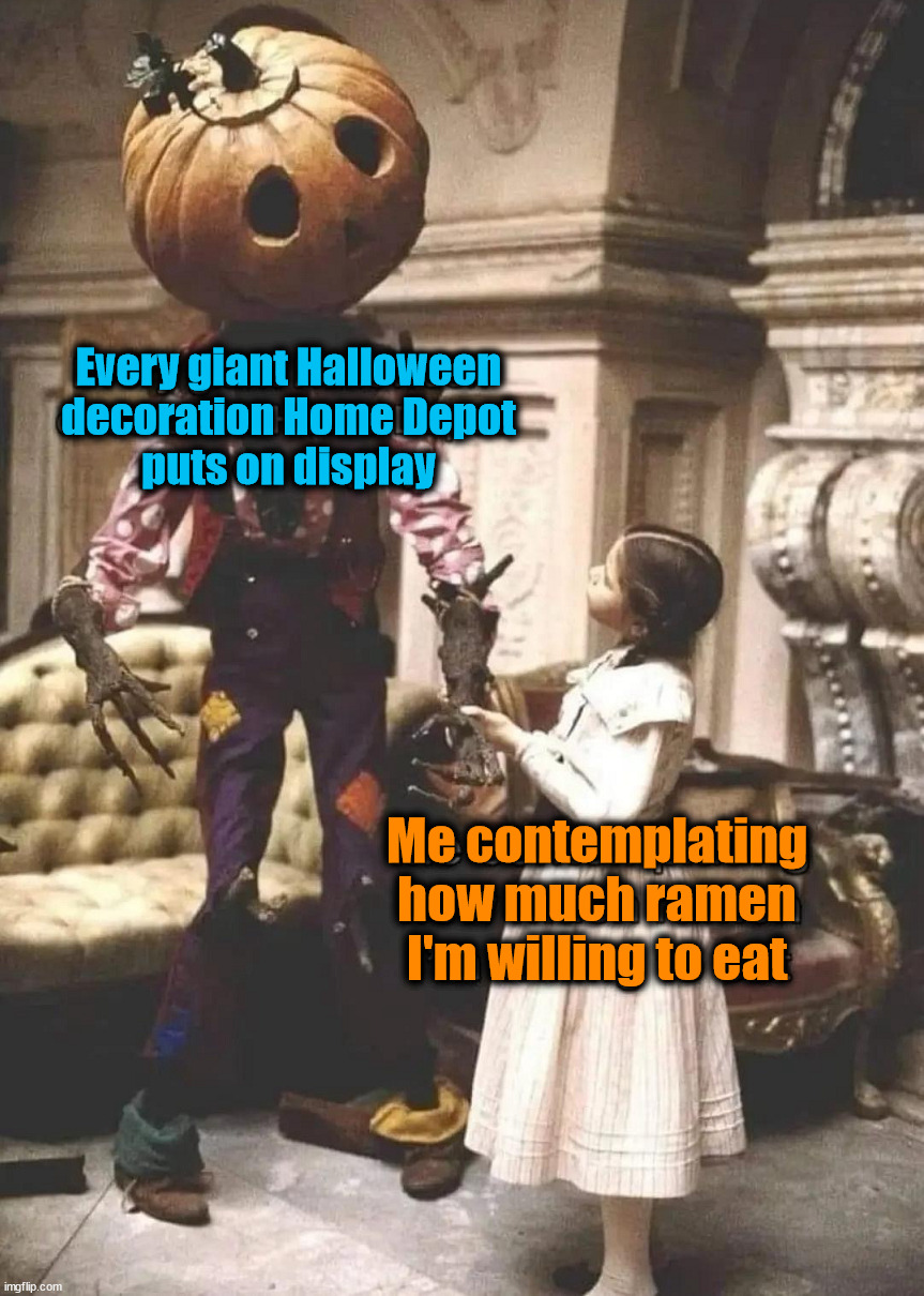 I want them all | Every giant Halloween
decoration Home Depot
puts on display; Me contemplating
how much ramen
I'm willing to eat | image tagged in decorating,halloween | made w/ Imgflip meme maker