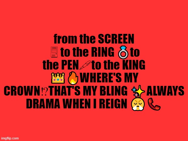from the SCREEN 🖥to the RING 💍to the PEN🖋to the KING 👑🔥WHERE'S MY CROWN⁉THAT'S MY BLING ✨ALWAYS DRAMA WHEN I REIGN 😤📞 | made w/ Imgflip meme maker
