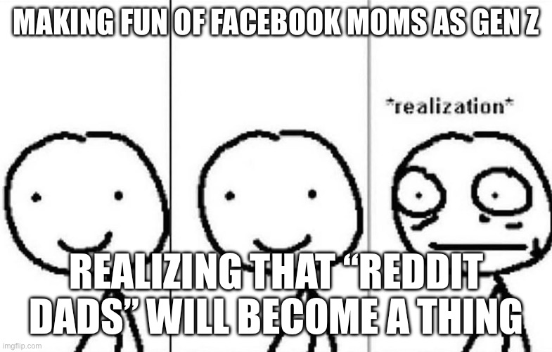 How the tables will turn | MAKING FUN OF FACEBOOK MOMS AS GEN Z; REALIZING THAT “REDDIT DADS” WILL BECOME A THING | image tagged in gen z,realization,oh shit,next generation,oh wow are you actually reading these tags | made w/ Imgflip meme maker