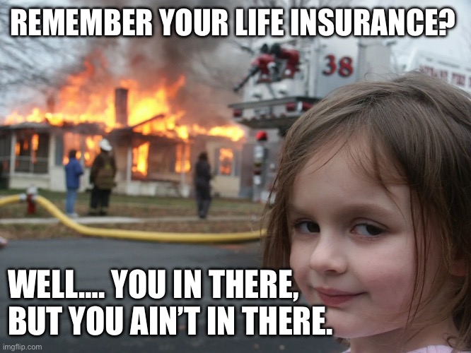 Disaster girl life insurance | REMEMBER YOUR LIFE INSURANCE? WELL…. YOU IN THERE, BUT YOU AIN’T IN THERE. | image tagged in life goals,disaster girl,life insurance,fraud,cheaters | made w/ Imgflip meme maker