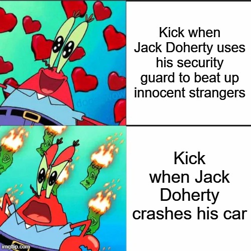 He should've banned a long time ago | Kick when Jack Doherty uses his security guard to beat up innocent strangers; Kick when Jack Doherty crashes his car | image tagged in krabs happy/mad,kick,youtubers,memes,youtuber | made w/ Imgflip meme maker