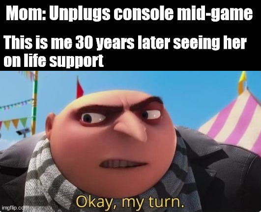 My turn to play | Mom: Unplugs console mid-game; This is me 30 years later seeing her 
on life support | image tagged in okay my turn | made w/ Imgflip meme maker