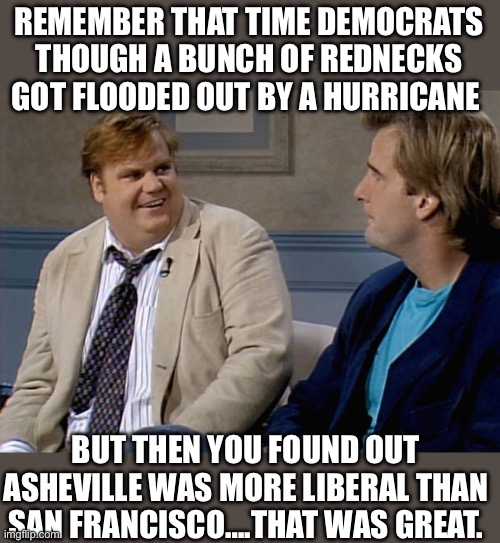 Yep they sure did | REMEMBER THAT TIME DEMOCRATS THOUGH A BUNCH OF REDNECKS GOT FLOODED OUT BY A HURRICANE; BUT THEN YOU FOUND OUT ASHEVILLE WAS MORE LIBERAL THAN SAN FRANCISCO….THAT WAS GREAT. | image tagged in remember that time | made w/ Imgflip meme maker