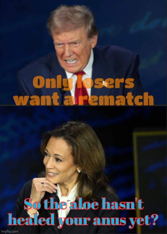 The day that Dumbo Trump's entire hindquarters got seared off by Kamala Harris | Only losers want a rematch So the aloe hasn't healed your anus yet? | image tagged in trump kamala debate,trump harris debate,the butthurt is real,orange is the new butthurt,much aloe,beta cuck loser | made w/ Imgflip meme maker