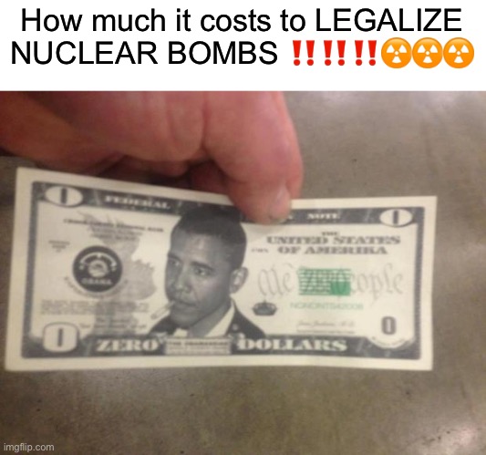 THE ZERO DOLLAR BILL | How much it costs to LEGALIZE NUCLEAR BOMBS ‼️‼️‼️☢️☢️☢️ | image tagged in the zero dollar bill | made w/ Imgflip meme maker