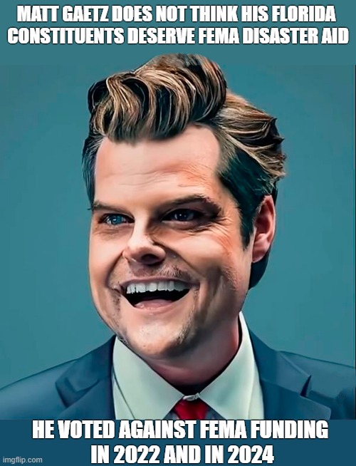 Hurricane Milton is literally catastrophic. Reminder - Matt Gaetz voted against FEMA disaster relief aid just one week ago. | MATT GAETZ DOES NOT THINK HIS FLORIDA 
CONSTITUENTS DESERVE FEMA DISASTER AID; HE VOTED AGAINST FEMA FUNDING
 IN 2022 AND IN 2024 | image tagged in matt gaetz,florida,hurricanes,disaster,climate change,scumbag republicans | made w/ Imgflip meme maker