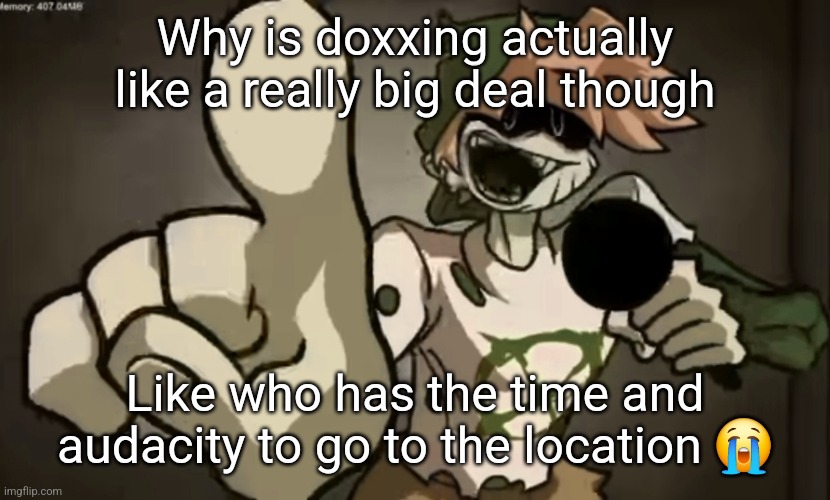 Spooky Billy | Why is doxxing actually like a really big deal though; Like who has the time and audacity to go to the location 😭 | image tagged in spooky billy | made w/ Imgflip meme maker