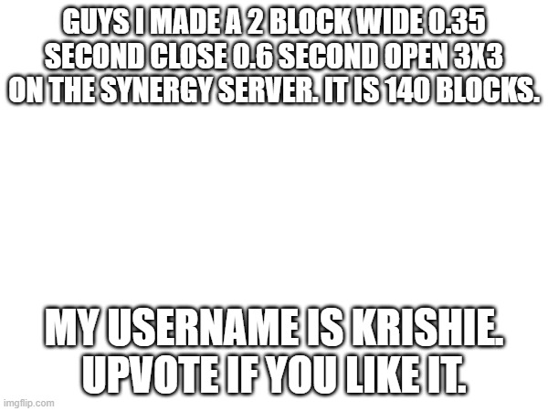 3x3 Piston Door | GUYS I MADE A 2 BLOCK WIDE 0.35 SECOND CLOSE 0.6 SECOND OPEN 3X3 ON THE SYNERGY SERVER. IT IS 140 BLOCKS. MY USERNAME IS KRISHIE. UPVOTE IF YOU LIKE IT. | image tagged in doors,3x3 piston door | made w/ Imgflip meme maker