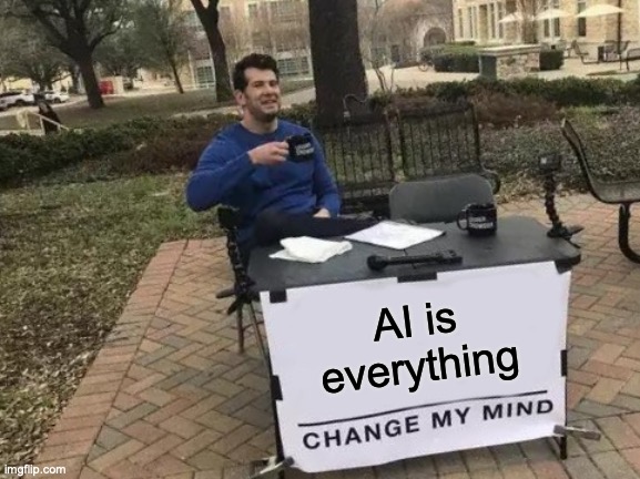 AI is everything | AI is everything | image tagged in memes,change my mind | made w/ Imgflip meme maker