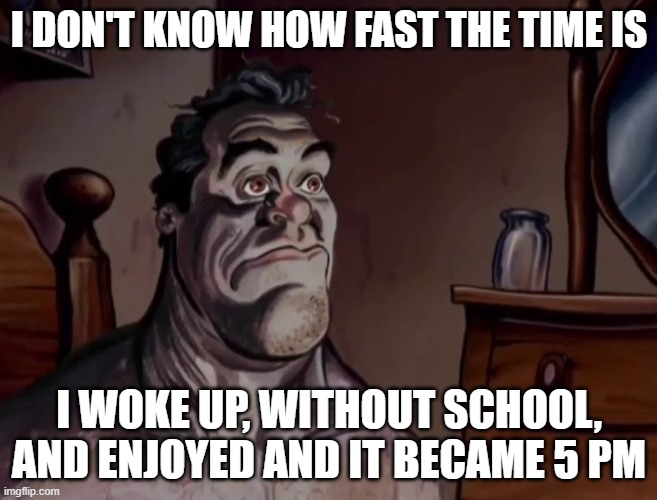 Proof why life was too short | I DON'T KNOW HOW FAST THE TIME IS; I WOKE UP, WITHOUT SCHOOL, AND ENJOYED AND IT BECAME 5 PM | image tagged in ren and stimpy wake up,memes,relatable | made w/ Imgflip meme maker