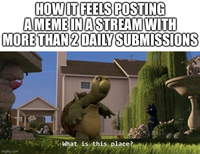 that’s not very imgflippy… | HOW IT FEELS POSTING A MEME IN A STREAM WITH MORE THAN 2 DAILY SUBMISSIONS | image tagged in what is this place,memes,imgflip,streams,submissions | made w/ Imgflip meme maker