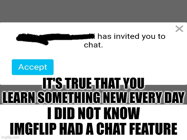 Interesting | IT'S TRUE THAT YOU LEARN SOMETHING NEW EVERY DAY; I DID NOT KNOW IMGFLIP HAD A CHAT FEATURE | image tagged in meanwhile on imgflip,imgflip chat,that explains a lot,imgflip users,imgflip community,memes | made w/ Imgflip meme maker