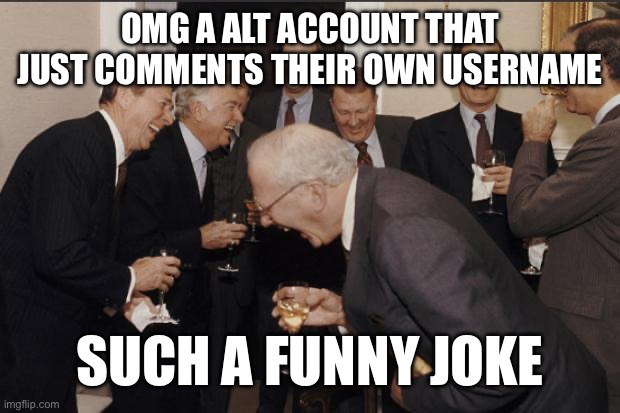 Rich men laughing | OMG A ALT ACCOUNT THAT JUST COMMENTS THEIR OWN USERNAME SUCH A FUNNY JOKE | image tagged in rich men laughing | made w/ Imgflip meme maker