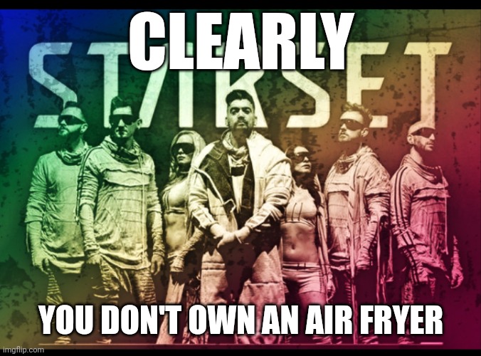 STARSET | CLEARLY; YOU DON'T OWN AN AIR FRYER | image tagged in starset | made w/ Imgflip meme maker