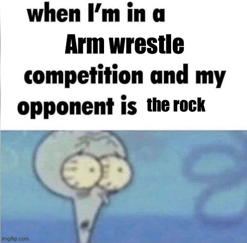 whe i'm in a competition and my opponent is | Arm wrestle; the rock | image tagged in whe i'm in a competition and my opponent is | made w/ Imgflip meme maker