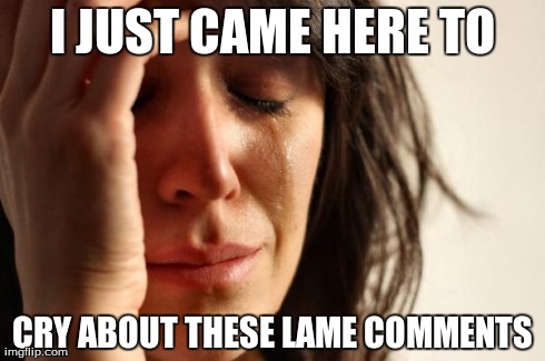First World Problems Meme | I JUST CAME HERE TO CRY ABOUT THESE LAME COMMENTS | image tagged in memes,first world problems | made w/ Imgflip meme maker