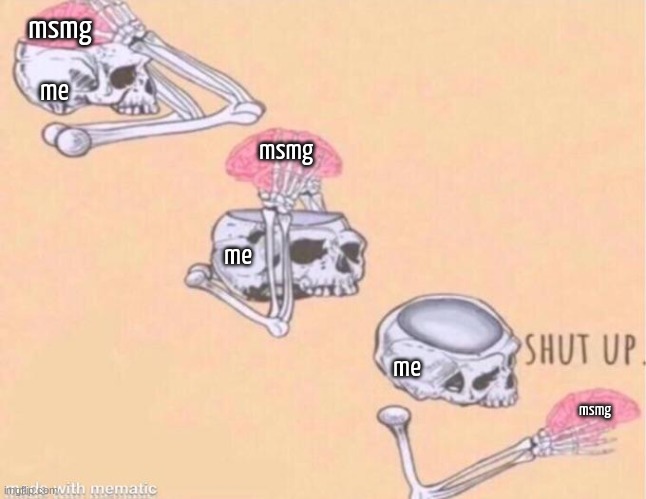 ik damn well yall ain't gonna sthu | msmg; me; msmg; me; me; msmg | image tagged in skeleton shut up meme | made w/ Imgflip meme maker