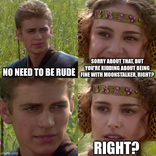 Anakin Padme 4 Panel | NO NEED TO BE RUDE SORRY ABOUT THAT, BUT YOU'RE KIDDING ABOUT BEING FINE WITH MOONSTALKER, RIGHT? RIGHT? | image tagged in anakin padme 4 panel | made w/ Imgflip meme maker