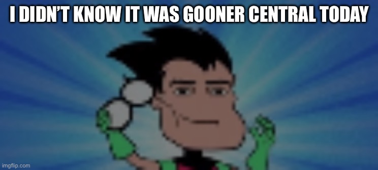 . | I DIDN’T KNOW IT WAS GOONER CENTRAL TODAY | image tagged in man face robin | made w/ Imgflip meme maker