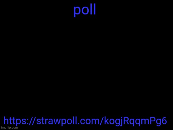 poll; https://strawpoll.com/kogjRqqmPg6 | image tagged in m | made w/ Imgflip meme maker