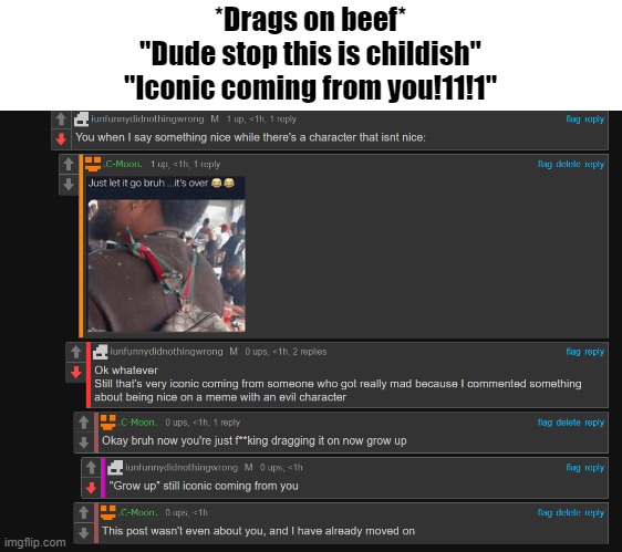 *Drags on beef*
"Dude stop this is childish"
"Iconic coming from you!11!1" | made w/ Imgflip meme maker