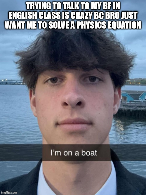 the equation in question is a flirty one but i gave him a number and answer | TRYING TO TALK TO MY BF IN ENGLISH CLASS IS CRAZY BC BRO JUST WANT ME TO SOLVE A PHYSICS EQUATION | image tagged in boat | made w/ Imgflip meme maker