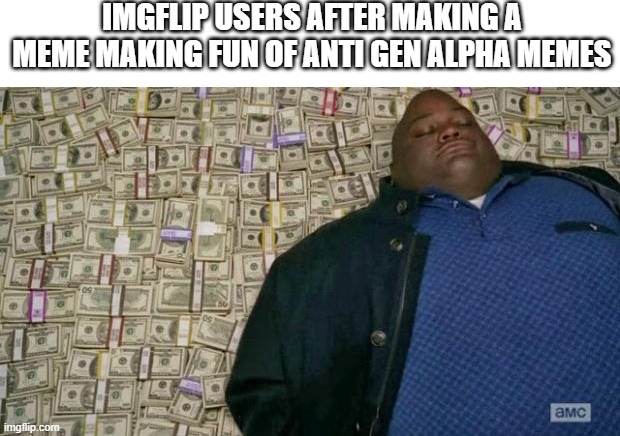 Hmmm yes | IMGFLIP USERS AFTER MAKING A MEME MAKING FUN OF ANTI GEN ALPHA MEMES | image tagged in huell money,memes,imgflip,imgflip users | made w/ Imgflip meme maker