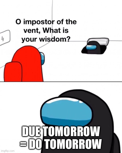 O impostor of the vent, what is your wisdom? | DUE TOMORROW = DO TOMORROW | image tagged in o impostor of the vent what is your wisdom | made w/ Imgflip meme maker