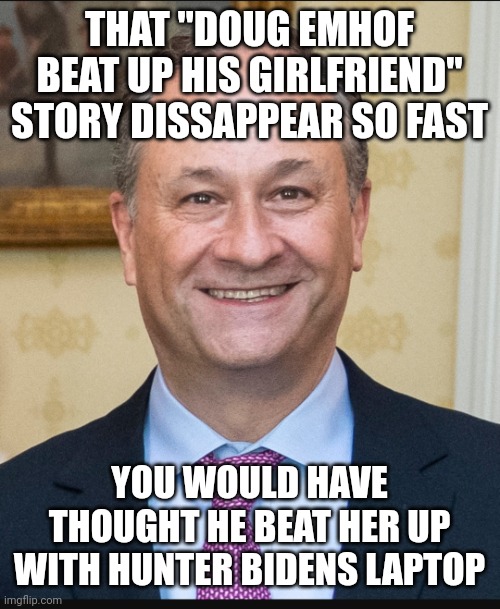 Doug Emhoff | THAT "DOUG EMHOF BEAT UP HIS GIRLFRIEND" STORY DISSAPPEAR SO FAST; YOU WOULD HAVE THOUGHT HE BEAT HER UP WITH HUNTER BIDENS LAPTOP | image tagged in doug emhoff | made w/ Imgflip meme maker