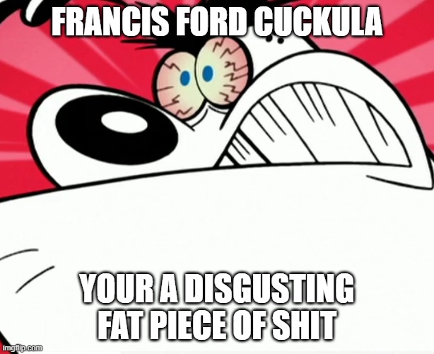 francis ford coppola doesn't deserve any forgiveness | FRANCIS FORD CUCKULA; YOUR A DISGUSTING FAT PIECE OF SHIT | image tagged in furious dingus,public service announcement,memes | made w/ Imgflip meme maker