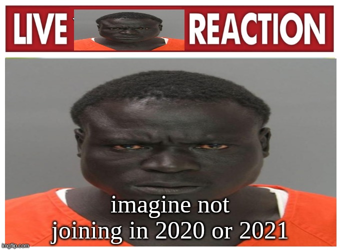 live convict reaction | imagine not joining in 2020 or 2021 | image tagged in live convict reaction | made w/ Imgflip meme maker