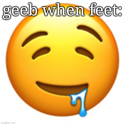 7 | geeb when feet: | image tagged in drooling face emoji | made w/ Imgflip meme maker