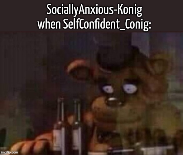 lmao thanks for the idea SoapDropper | SociallyAnxious-Konig when SelfConfident_Conig: | image tagged in traumatic freddy | made w/ Imgflip meme maker