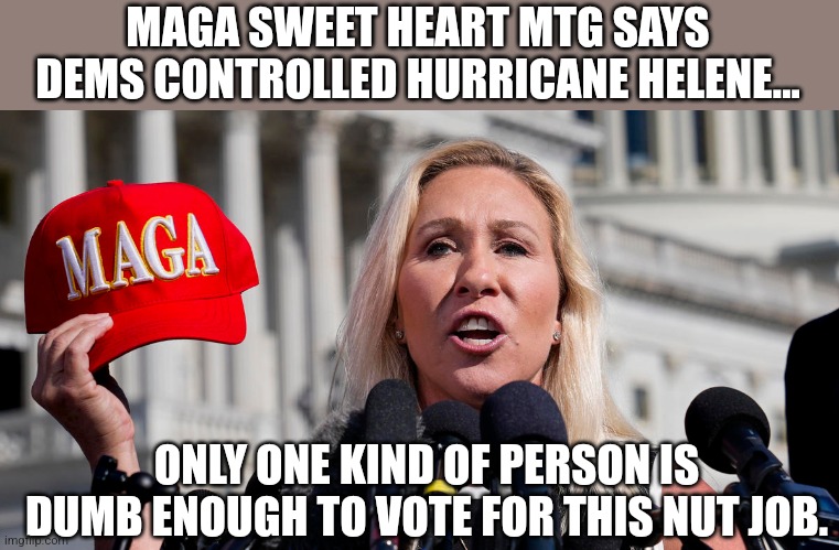 MTG tinfoil hat nuts | MAGA SWEET HEART MTG SAYS DEMS CONTROLLED HURRICANE HELENE... ONLY ONE KIND OF PERSON IS DUMB ENOUGH TO VOTE FOR THIS NUT JOB. | image tagged in trump,maga,conservative,kamala harris,nevertrump,mtg | made w/ Imgflip meme maker