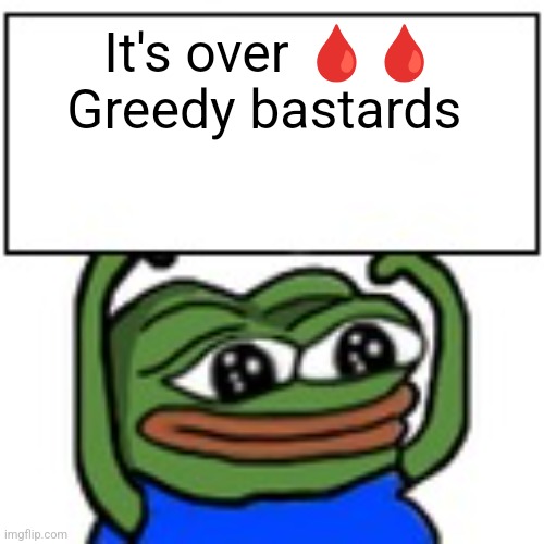 It's over ??

Greedy bastards | image tagged in pepe holding sign | made w/ Imgflip meme maker