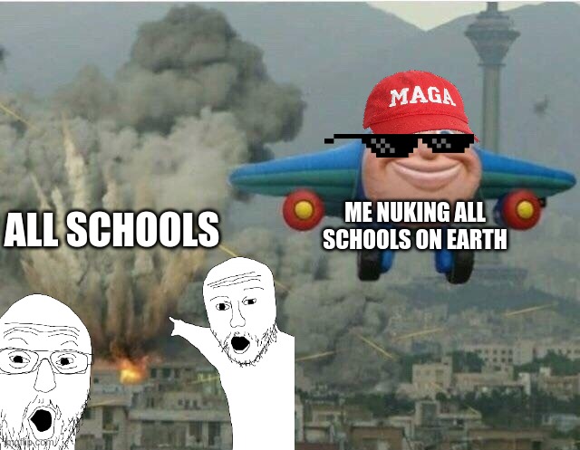 now earth is great again | ME NUKING ALL SCHOOLS ON EARTH; ALL SCHOOLS | image tagged in jay jay the plane | made w/ Imgflip meme maker