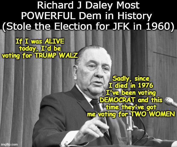 TRUE STORY  (and now they don't even need the MOB anymore) | Richard J Daley Most POWERFUL Dem in History 
(Stole the Election for JFK in 1960); If I was ALIVE today, I'd be voting for TRUMP WALZ; Sadly, since I died in 1976 I've been voting DEMOCRAT and this time they've got me voting for TWO WOMEN | image tagged in daley votes trump meme | made w/ Imgflip meme maker