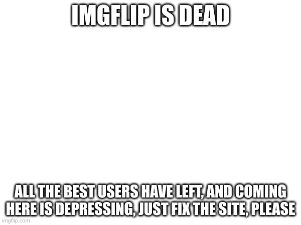 good title | IMGFLIP IS DEAD; ALL THE BEST USERS HAVE LEFT, AND COMING HERE IS DEPRESSING, JUST FIX THE SITE, PLEASE | made w/ Imgflip meme maker