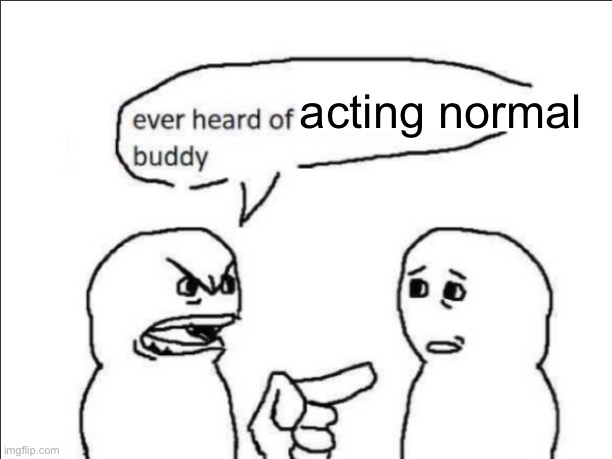 ever heard of *insert something here* buddy | acting normal | image tagged in ever heard of insert something here buddy | made w/ Imgflip meme maker